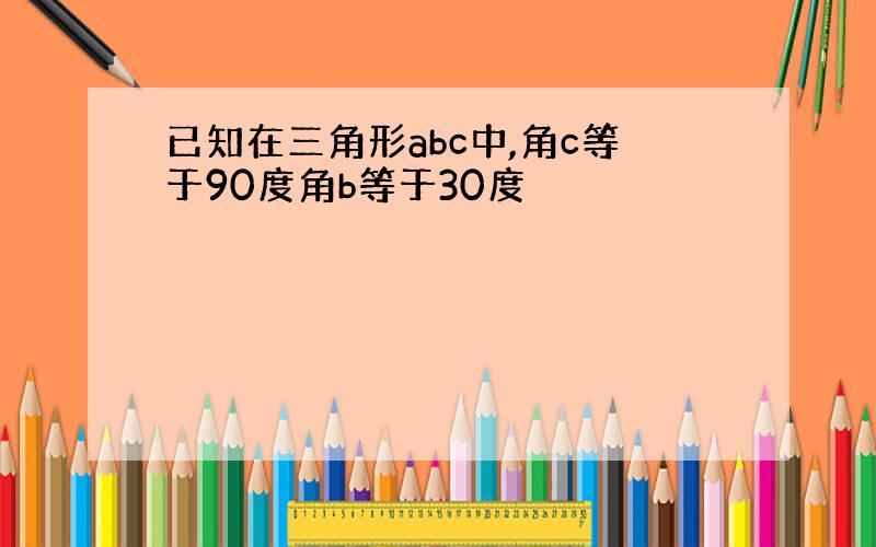 已知在三角形abc中,角c等于90度角b等于30度