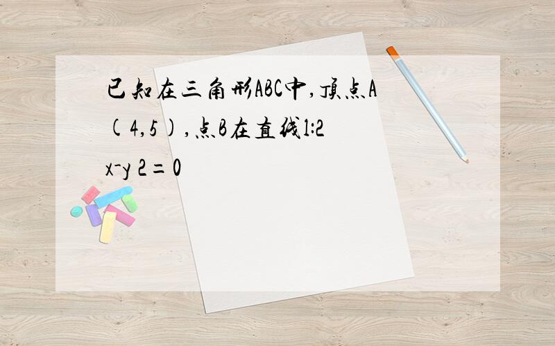 已知在三角形ABC中,顶点A(4,5),点B在直线l:2x-y 2=0