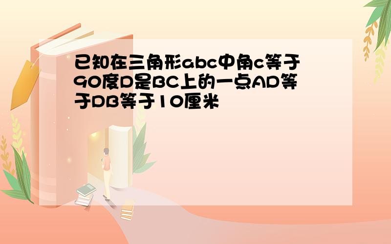 已知在三角形abc中角c等于90度D是BC上的一点AD等于DB等于10厘米