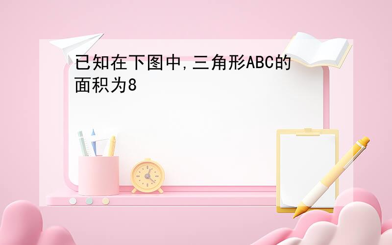 已知在下图中,三角形ABC的面积为8