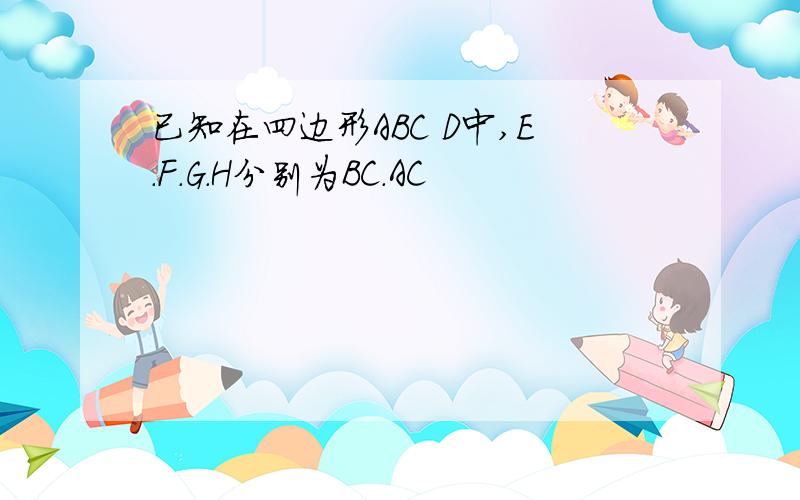 已知在四边形ABC D中,E.F.G.H分别为BC.AC