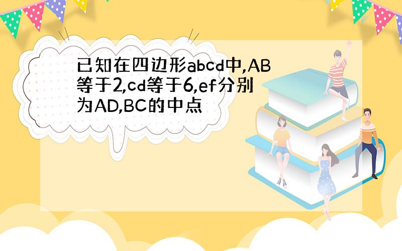 已知在四边形abcd中,AB等于2,cd等于6,ef分别为AD,BC的中点