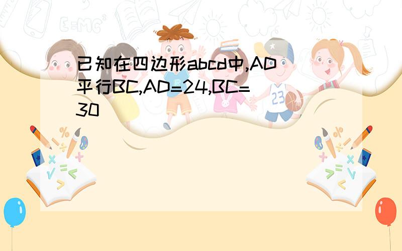 已知在四边形abcd中,AD平行BC,AD=24,BC=30