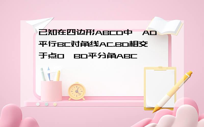 已知在四边形ABCD中,AD平行BC对角线AC.BD相交于点O,BD平分角ABC