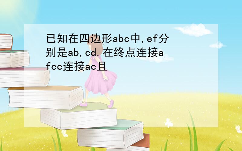 已知在四边形abc中,ef分别是ab,cd,在终点连接afce连接ac且