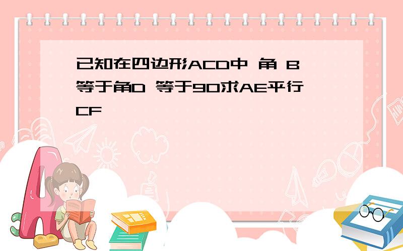 已知在四边形ACD中 角 B等于角D 等于90求AE平行CF