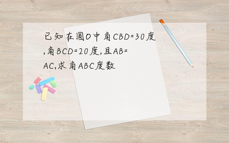 已知在圆O中角CBD=30度,角BCD=20度,且AB=AC,求角ABC度数