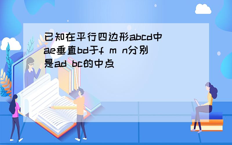 已知在平行四边形abcd中 ae垂直bd于f m n分别是ad bc的中点