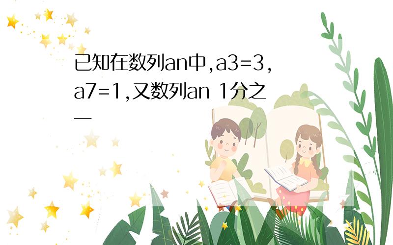 已知在数列an中,a3=3,a7=1,又数列an 1分之一