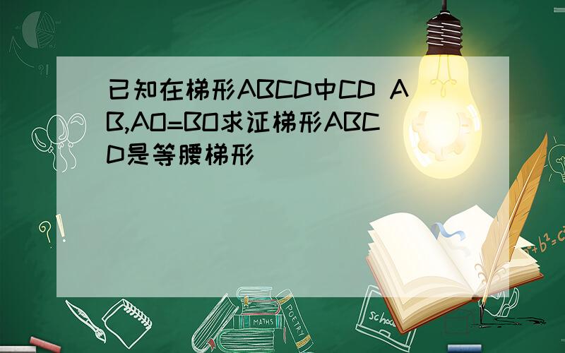 已知在梯形ABCD中CD AB,AO=BO求证梯形ABCD是等腰梯形