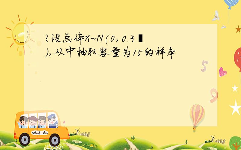 ?设总体X~N(0,0.3²),从中抽取容量为15的样本