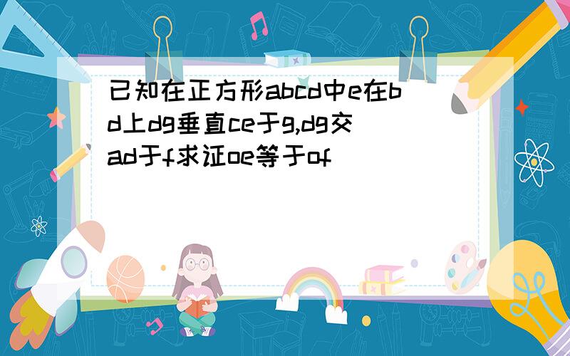 已知在正方形abcd中e在bd上dg垂直ce于g,dg交ad于f求证oe等于of