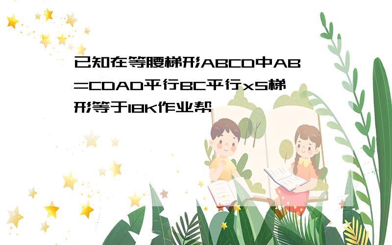 已知在等腰梯形ABCD中AB=CDAD平行BC平行xS梯形等于18K作业帮