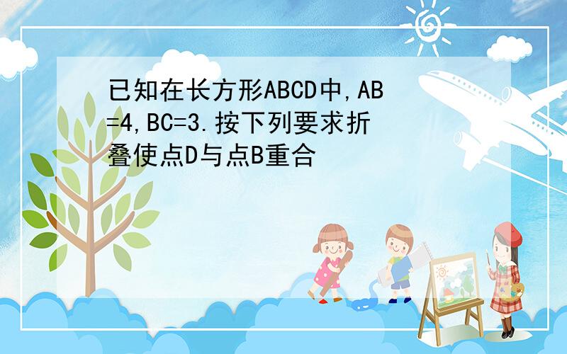 已知在长方形ABCD中,AB=4,BC=3.按下列要求折叠使点D与点B重合