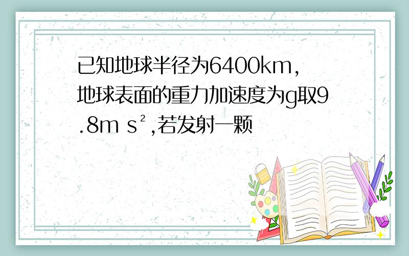 已知地球半径为6400km,地球表面的重力加速度为g取9.8m s²,若发射一颗