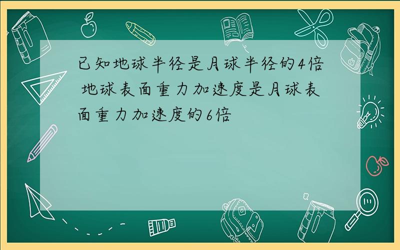 已知地球半径是月球半径的4倍 地球表面重力加速度是月球表面重力加速度的6倍