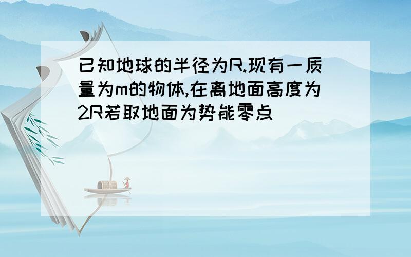 已知地球的半径为R.现有一质量为m的物体,在离地面高度为2R若取地面为势能零点