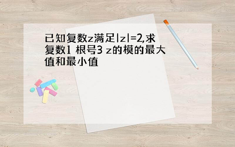 已知复数z满足|z|=2,求复数1 根号3 z的模的最大值和最小值