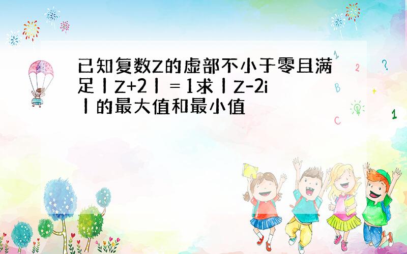 已知复数Z的虚部不小于零且满足丨Z+2丨＝1求丨Z-2i丨的最大值和最小值