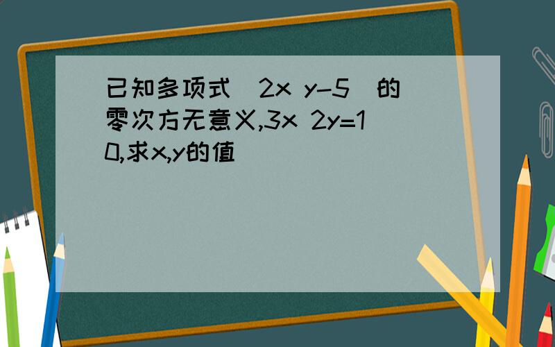 已知多项式(2x y-5)的零次方无意义,3x 2y=10,求x,y的值