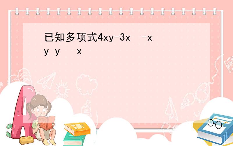 已知多项式4xy-3x²-xy y² x²