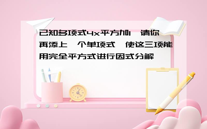 已知多项式4x平方加1,请你再添上一个单项式,使这三项能用完全平方式进行因式分解