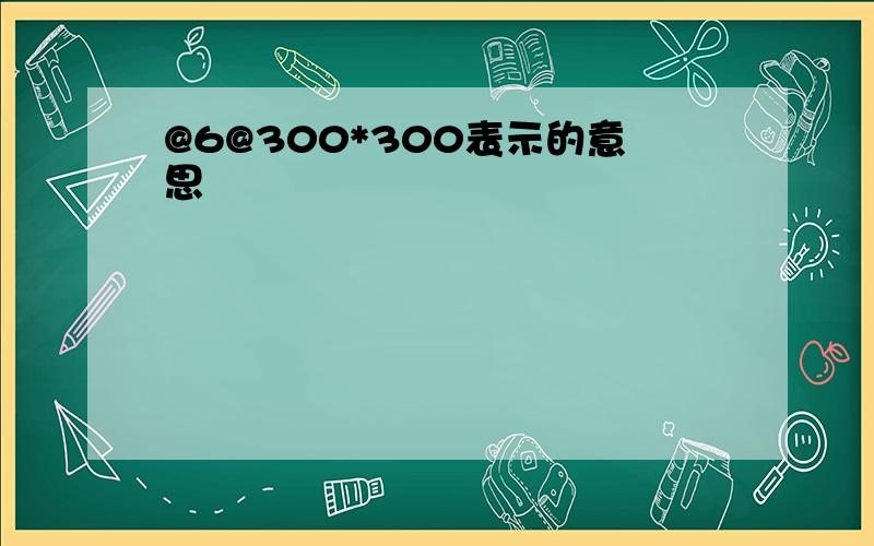 @6@300*300表示的意思