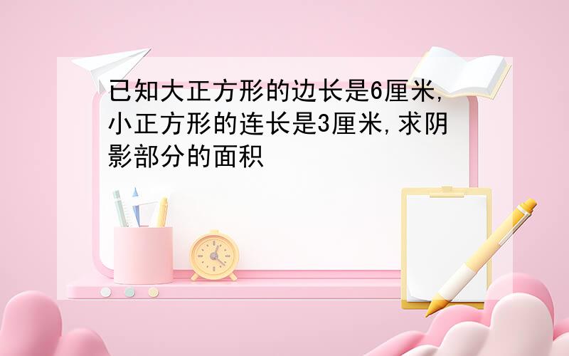 已知大正方形的边长是6厘米,小正方形的连长是3厘米,求阴影部分的面积