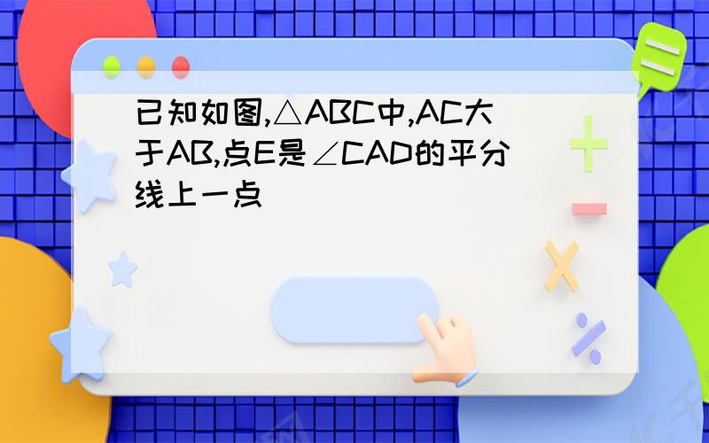 已知如图,△ABC中,AC大于AB,点E是∠CAD的平分线上一点