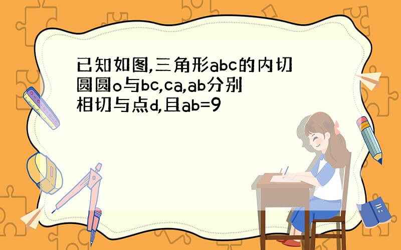 已知如图,三角形abc的内切圆圆o与bc,ca,ab分别相切与点d,且ab=9