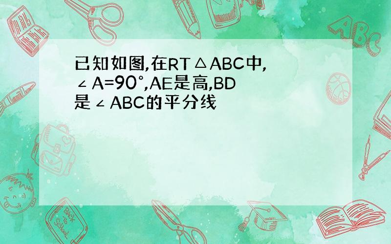 已知如图,在RT△ABC中,∠A=90°,AE是高,BD是∠ABC的平分线