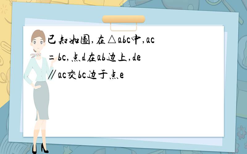 已知如图,在△abc中,ac=bc,点d在ab边上,de∥ac交bc边于点e