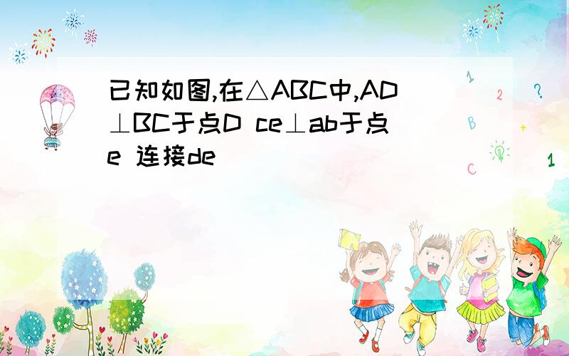 已知如图,在△ABC中,AD⊥BC于点D ce⊥ab于点e 连接de