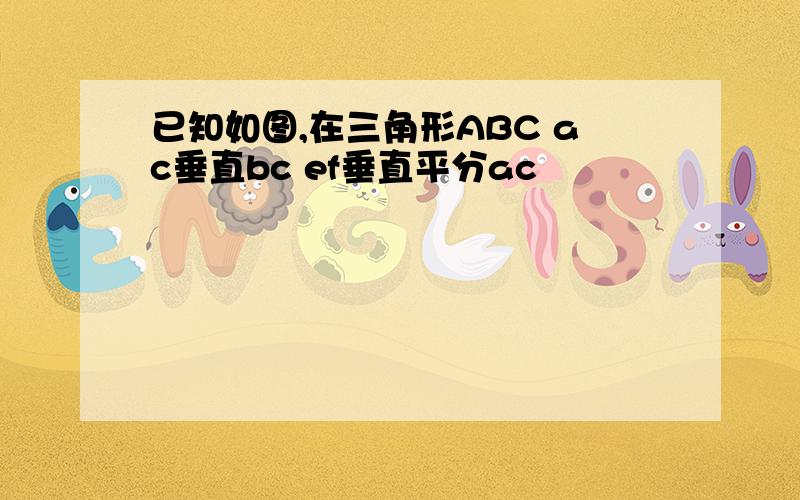 已知如图,在三角形ABC ac垂直bc ef垂直平分ac