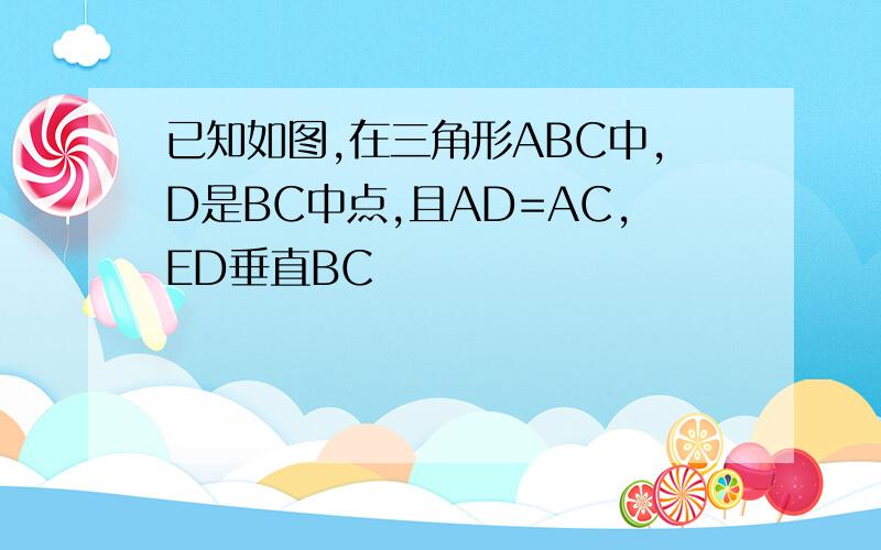 已知如图,在三角形ABC中,D是BC中点,且AD=AC,ED垂直BC