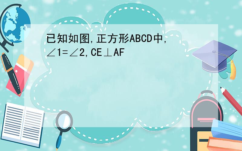 已知如图,正方形ABCD中,∠1=∠2,CE⊥AF