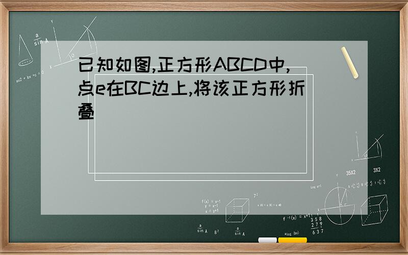 已知如图,正方形ABCD中,点e在BC边上,将该正方形折叠