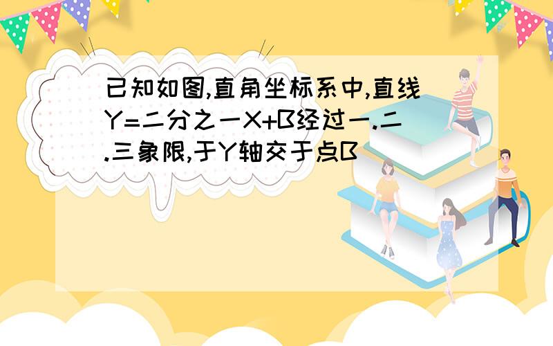 已知如图,直角坐标系中,直线Y=二分之一X+B经过一.二.三象限,于Y轴交于点B