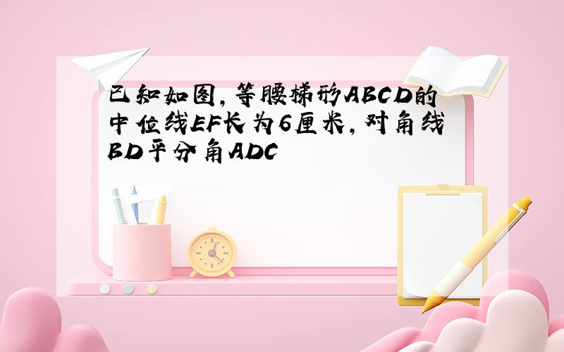 已知如图,等腰梯形ABCD的中位线EF长为6厘米,对角线BD平分角ADC