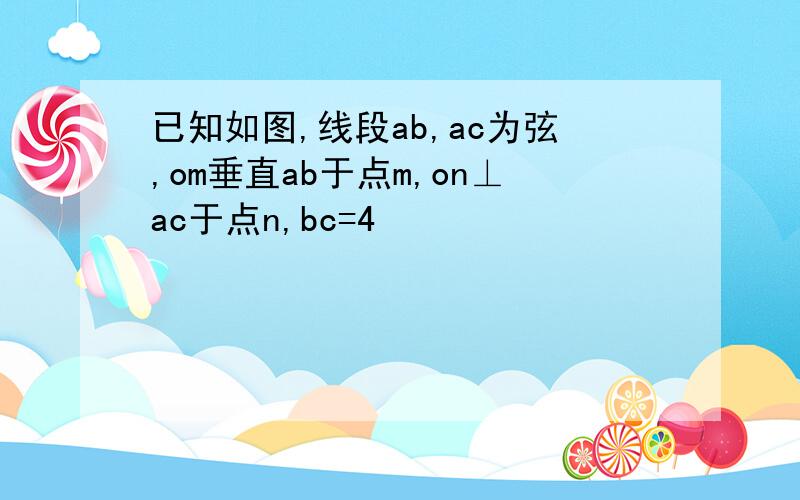 已知如图,线段ab,ac为弦,om垂直ab于点m,on⊥ac于点n,bc=4