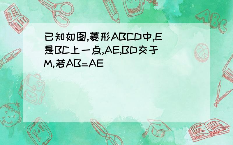 已知如图,菱形ABCD中,E是BC上一点,AE,BD交于M,若AB=AE