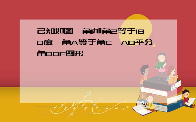 已知如图,角1加角2等于180度,角A等于角C,AD平分角BDF图形