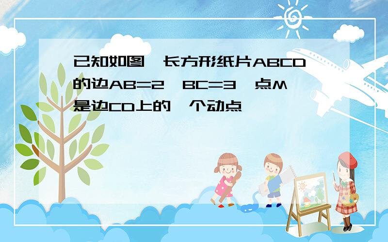 已知如图,长方形纸片ABCD的边AB=2,BC=3,点M是边CD上的一个动点