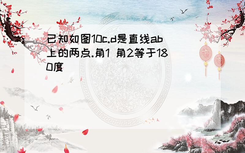 已知如图10c.d是直线ab上的两点.角1 角2等于180度