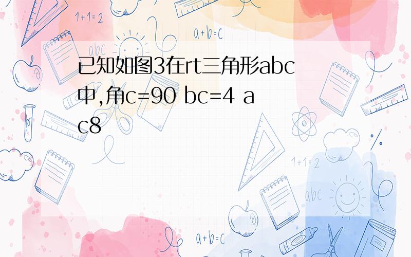 已知如图3在rt三角形abc中,角c=90 bc=4 ac8