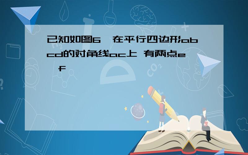 已知如图6,在平行四边形abcd的对角线ac上 有两点e,f