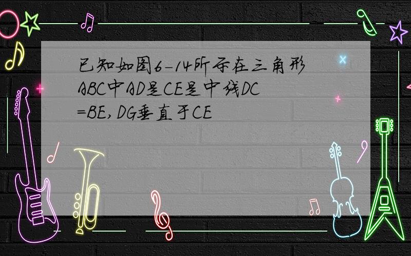 已知如图6-14所示在三角形ABC中AD是CE是中线DC=BE,DG垂直于CE