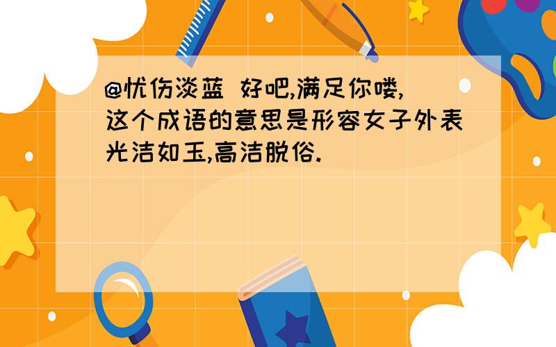 @忧伤淡蓝 好吧,满足你喽,这个成语的意思是形容女子外表光洁如玉,高洁脱俗.