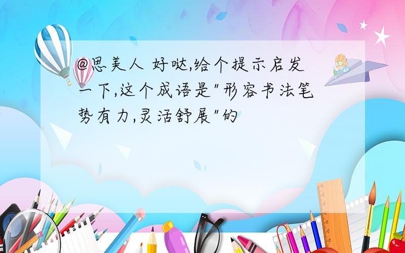 @思美人 好哒,给个提示启发一下,这个成语是"形容书法笔势有力,灵活舒展"的