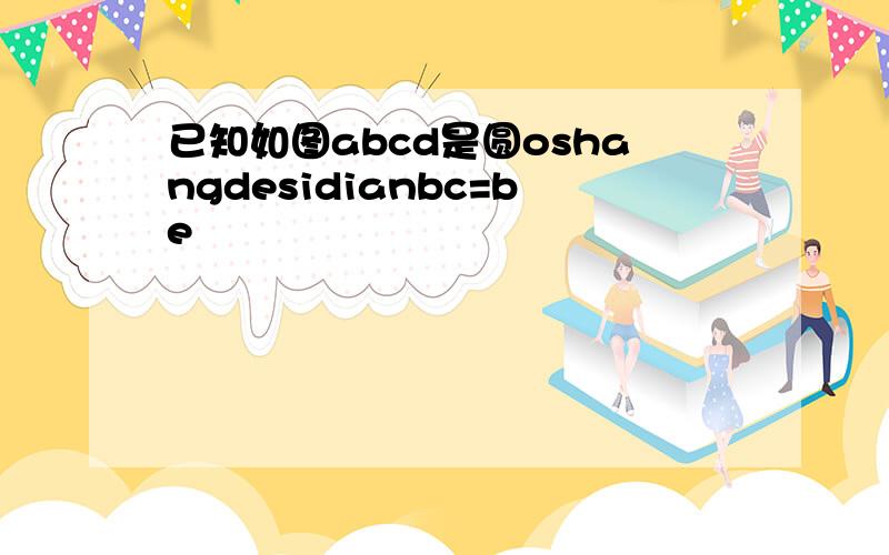 已知如图abcd是圆oshangdesidianbc=be